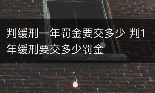 判缓刑一年罚金要交多少 判1年缓刑要交多少罚金