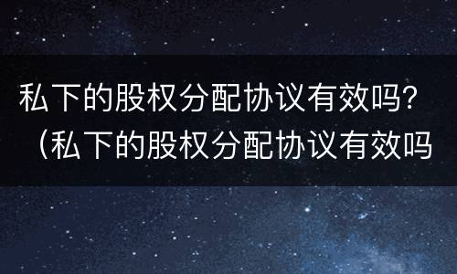 私下的股权分配协议有效吗？（私下的股权分配协议有效吗合法吗）