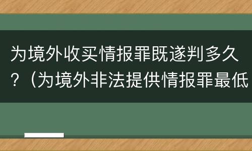 为境外收买情报罪既遂判多久?（为境外非法提供情报罪最低判几年）
