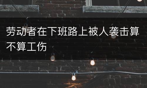 劳动者在下班路上被人袭击算不算工伤