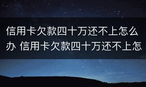 信用卡欠款四十万还不上怎么办 信用卡欠款四十万还不上怎么办呢