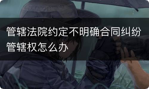 管辖法院约定不明确合同纠纷管辖权怎么办