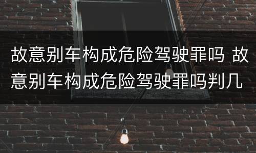 故意别车构成危险驾驶罪吗 故意别车构成危险驾驶罪吗判几年