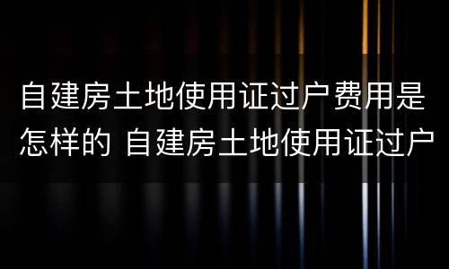 自建房土地使用证过户费用是怎样的 自建房土地使用证过户费用是怎样的
