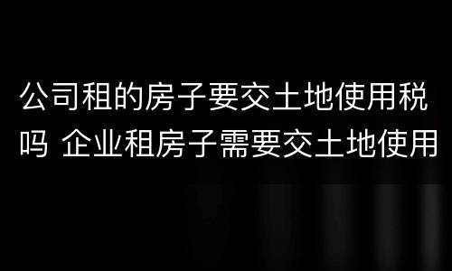 公司租的房子要交土地使用税吗 企业租房子需要交土地使用税吗