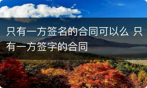 只有一方签名的合同可以么 只有一方签字的合同