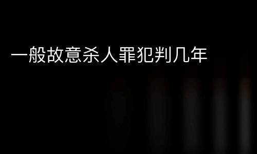 一般故意杀人罪犯判几年