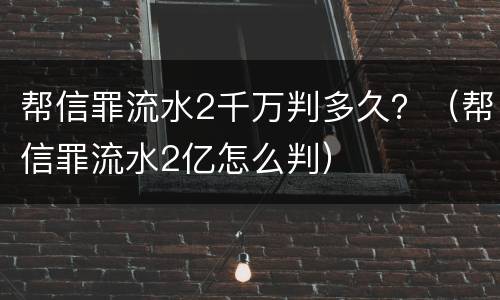 帮信罪流水2千万判多久？（帮信罪流水2亿怎么判）