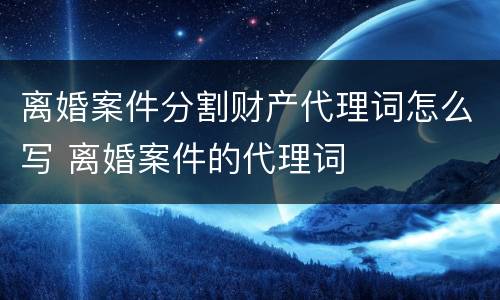 离婚案件分割财产代理词怎么写 离婚案件的代理词
