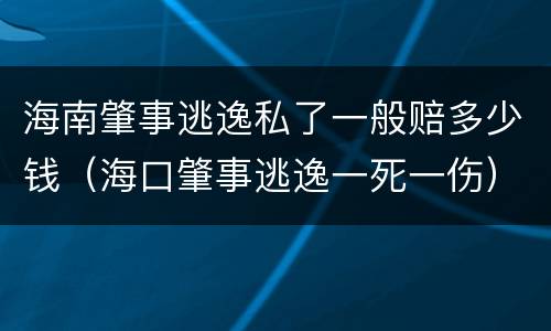 海南肇事逃逸私了一般赔多少钱（海口肇事逃逸一死一伤）