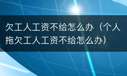 欠工人工资不给怎么办（个人拖欠工人工资不给怎么办）