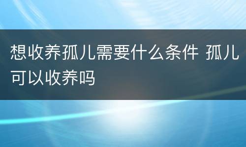 想收养孤儿需要什么条件 孤儿可以收养吗