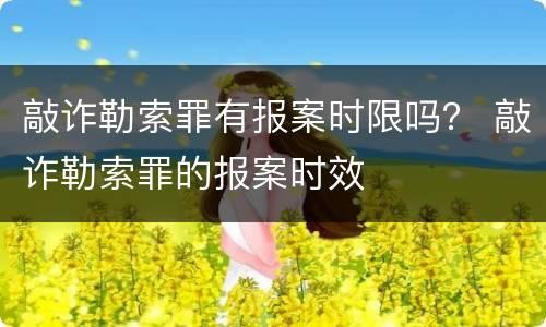 敲诈勒索罪有报案时限吗？ 敲诈勒索罪的报案时效