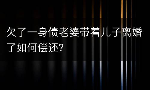 欠了一身债老婆带着儿子离婚了如何偿还？