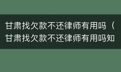 甘肃找欠款不还律师有用吗（甘肃找欠款不还律师有用吗知乎）