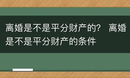 离婚是不是平分财产的？ 离婚是不是平分财产的条件