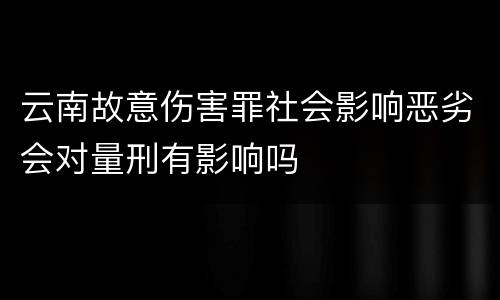 云南故意伤害罪社会影响恶劣会对量刑有影响吗