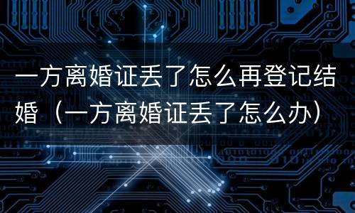 一方离婚证丢了怎么再登记结婚（一方离婚证丢了怎么办）