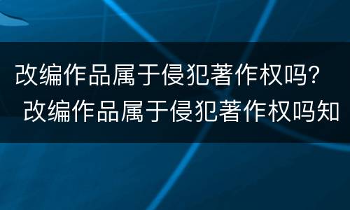 改编作品属于侵犯著作权吗？ 改编作品属于侵犯著作权吗知乎