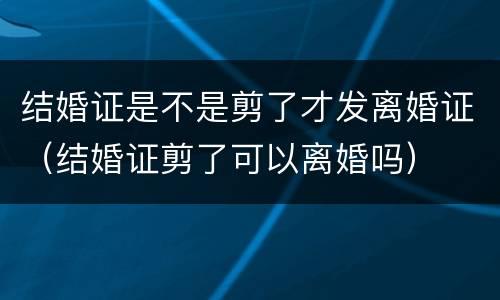 结婚证是不是剪了才发离婚证（结婚证剪了可以离婚吗）