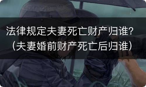 法律规定夫妻死亡财产归谁？（夫妻婚前财产死亡后归谁）