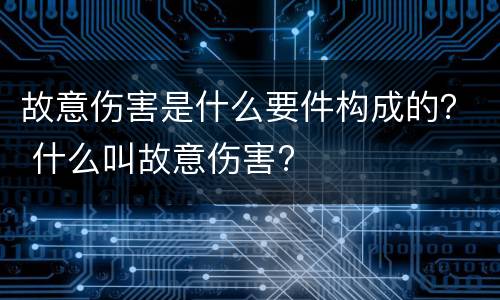 故意伤害是什么要件构成的？ 什么叫故意伤害?
