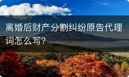 离婚后财产分割纠纷原告代理词怎么写？