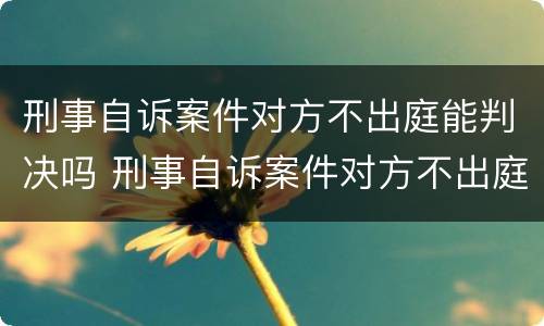 刑事自诉案件对方不出庭能判决吗 刑事自诉案件对方不出庭能判决吗多久