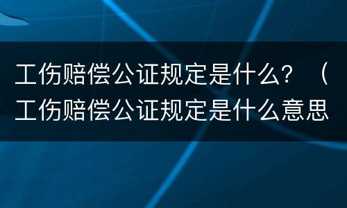 工伤赔偿公证规定是什么？（工伤赔偿公证规定是什么意思）