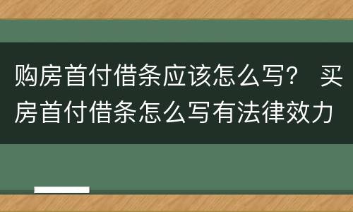 购房首付借条应该怎么写？ 买房首付借条怎么写有法律效力