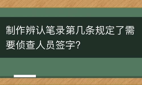 制作辨认笔录第几条规定了需要侦查人员签字?