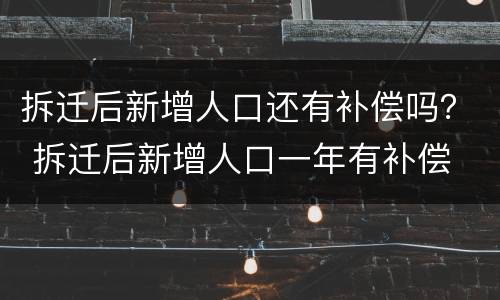 拆迁后新增人口还有补偿吗？ 拆迁后新增人口一年有补偿