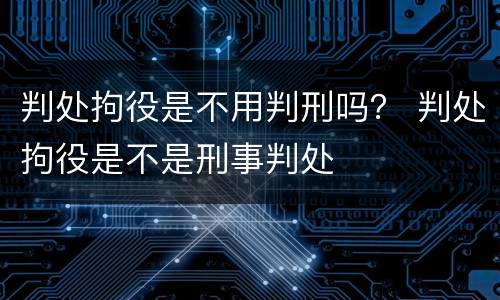 判处拘役是不用判刑吗？ 判处拘役是不是刑事判处