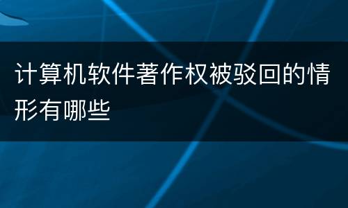 计算机软件著作权被驳回的情形有哪些