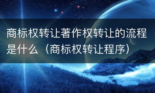 商标权转让著作权转让的流程是什么（商标权转让程序）
