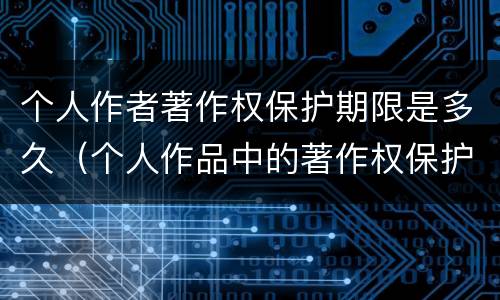 个人作者著作权保护期限是多久（个人作品中的著作权保护是几年）