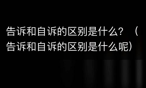 告诉和自诉的区别是什么？（告诉和自诉的区别是什么呢）