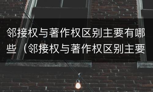 邻接权与著作权区别主要有哪些（邻接权与著作权区别主要有哪些方面）
