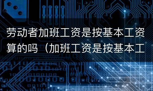 劳动者加班工资是按基本工资算的吗（加班工资是按基本工资合法吗）