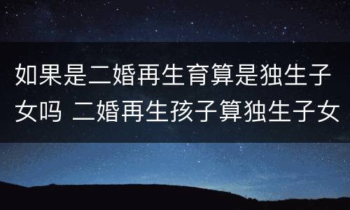 如果是二婚再生育算是独生子女吗 二婚再生孩子算独生子女吗