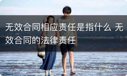 无效合同相应责任是指什么 无效合同的法律责任