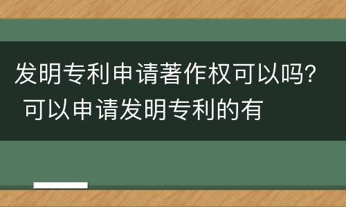 发明专利申请著作权可以吗？ 可以申请发明专利的有