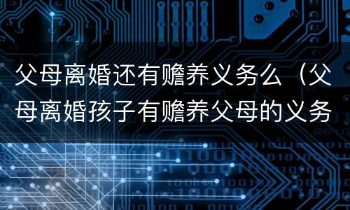 父母离婚还有赡养义务么（父母离婚孩子有赡养父母的义务吗）