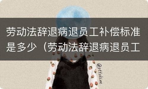 劳动法辞退病退员工补偿标准是多少（劳动法辞退病退员工补偿标准是多少钱）