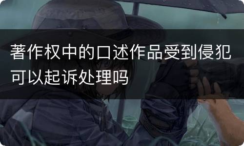 著作权中的口述作品受到侵犯可以起诉处理吗