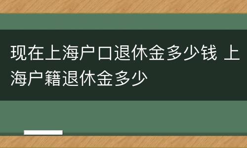 现在上海户口退休金多少钱 上海户籍退休金多少