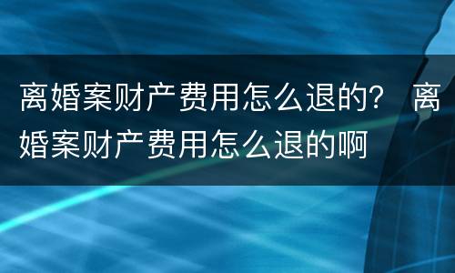 离婚案财产费用怎么退的？ 离婚案财产费用怎么退的啊