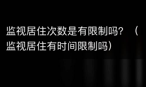 监视居住次数是有限制吗？（监视居住有时间限制吗）