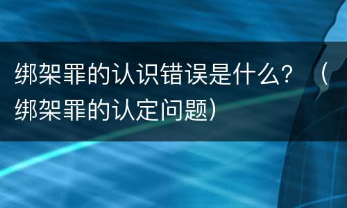 绑架罪的认识错误是什么？（绑架罪的认定问题）