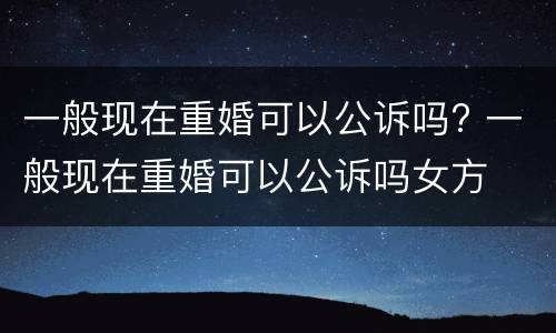 一般现在重婚可以公诉吗? 一般现在重婚可以公诉吗女方